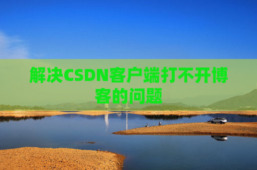 解决CSDN客户端打不开博客的问题