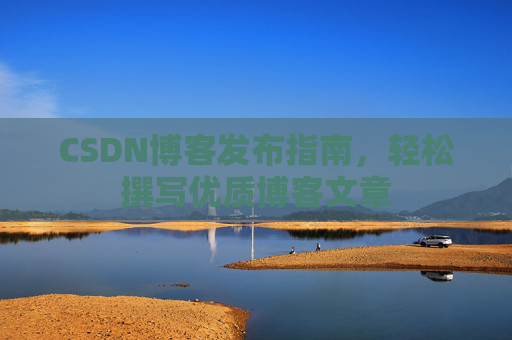 CSDN博客发布指南,轻松撰写优质博客文章